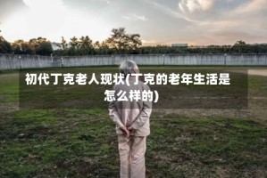 初代丁克老人现状(丁克的老年生活是怎么样的)