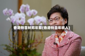 香港特首林郑年薪(香港特首年收入)