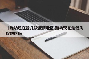 【潍坊现在是几级疫情地区,潍坊现在是低风险地区吗】