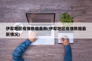 伊犁地区疫情数据最新(伊犁地区疫情数据最新情况)