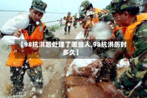 【98抗洪后处理了哪些人,98抗洪历时多久】