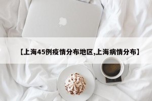 【上海45例疫情分布地区,上海病情分布】