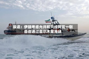 报道：伊朗考虑允许船只经阿曼一侧自由通过霍尔木兹海峡