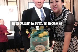向华强真的玩韩雪/向华强与韩磊