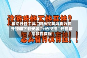 辅助开挂工具“微乐捉鸡麻将万能开挂器下载安装”+透视挂”开挂辅助软件教程