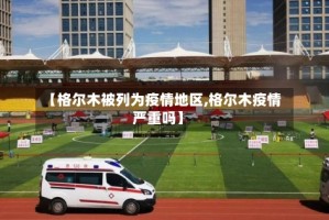 【格尔木被列为疫情地区,格尔木疫情严重吗】
