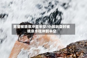 男童被喷泉冲至半空/小孩玩耍时被喷泉水柱冲到半空
