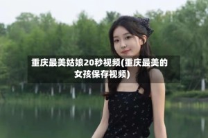 重庆最美姑娘20秒视频(重庆最美的女孩保存视频)