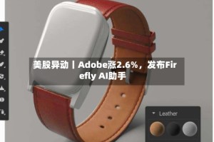 美股异动丨Adobe涨2.6%，发布Firefly AI助手
