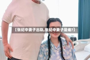 【张纪中妻子出轨,张纪中妻子是谁?】