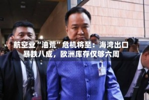 航空业“油荒”危机将至：海湾出口暴跌八成，欧洲库存仅够六周