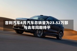 吉利汽车4月汽车总销量为23.52万部 与去年同期持平