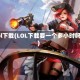 Lol下载(LOL下载要一个多小时吗)