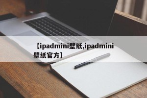 【ipadmini壁纸,ipadmini壁纸官方】