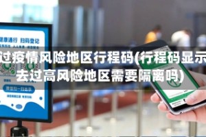 去过疫情风险地区行程码(行程码显示去过高风险地区需要隔离吗)