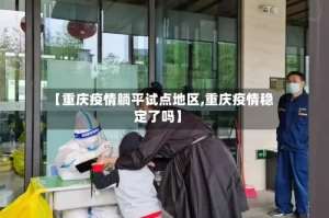【重庆疫情躺平试点地区,重庆疫情稳定了吗】