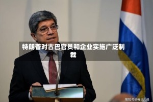 特朗普对古巴官员和企业实施广泛制裁