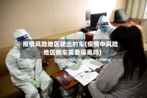 疫情风险地区驶出的车(疫情中风险地区倒车需要隔离吗)