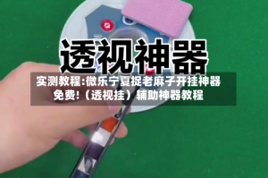 实测教程:微乐宁夏捉老麻子开挂神器免费!（透视挂）辅助神器教程