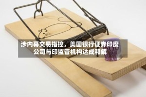 涉内幕交易指控，美国银行证券印度公司与印监管机构达成和解