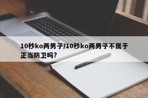 10秒ko两男子/10秒ko两男子不属于正当防卫吗?