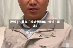 视频 | 古井掌门梁金辉即将“遗憾”退休？
