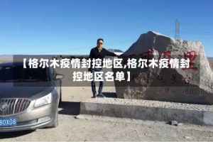 【格尔木疫情封控地区,格尔木疫情封控地区名单】