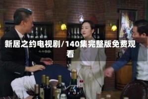 新居之约电视剧/140集完整版免费观看