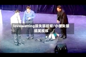 lovewetting尿失禁视频/小便失禁搞笑视频