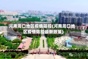 河南周口地区疫情防控(河南周口地区疫情防控最新政策)