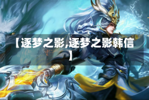 【逐梦之影,逐梦之影韩信】