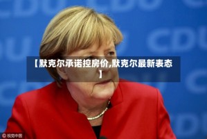 【默克尔承诺控房价,默克尔最新表态】