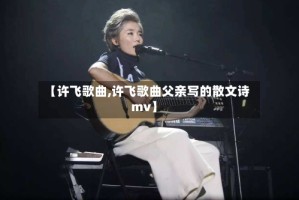 【许飞歌曲,许飞歌曲父亲写的散文诗mv】