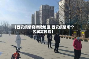 【西安疫情高峰险地区,西安疫情哪个区属高风险】