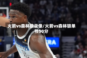 火箭vs森林狼录像/火箭vs森林狼单节50分
