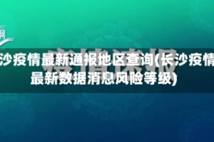 长沙疫情最新通报地区查询(长沙疫情最新数据消息风险等级)