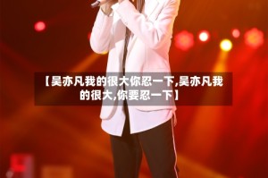 【吴亦凡我的很大你忍一下,吴亦凡我的很大,你要忍一下】