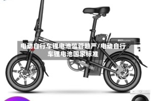 电动自行车锂电池监管趋严/电动自行车锂电池国家标准