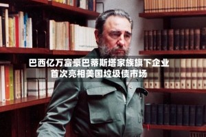 巴西亿万富豪巴蒂斯塔家族旗下企业首次亮相美国垃圾债市场