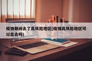 疫情期间去了高风险地区(疫情高风险地区可以出去吗)