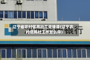 辽宁省农村信用社工资待遇(辽宁农村信用社工作怎么样)