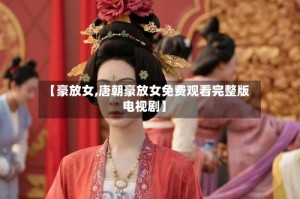 【豪放女,唐朝豪放女免费观看完整版电视剧】