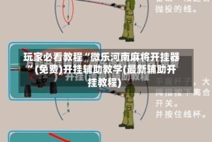 玩家必看教程“微乐河南麻将开挂器”(免费)开挂辅助教学(最新辅助开挂教程)