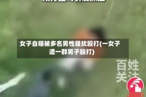 女子自曝被多名男性骚扰殴打(一女子遭一群男子殴打)
