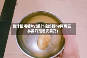 姜汁撞奶糖by(姜汁撞奶糖by阿司匹林姜乃楚易安姜乃)
