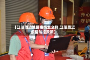 【江阴周边地区疫情怎么样,江阴最近疫情防控政策】