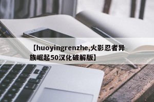 【huoyingrenzhe,火影忍者异族崛起50汉化破解版】