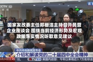 国家发改委主任郑栅洁主持召开民营企业座谈会 围绕当前经济形势及宏观政策落实情况听取意见建议