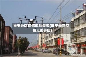 淮安地区疫情风险等级(淮安最新疫情风险等级)