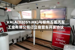 VALA(02051.HK)与柳州五菱汽车工业有限公司订立宿营车开发协议
